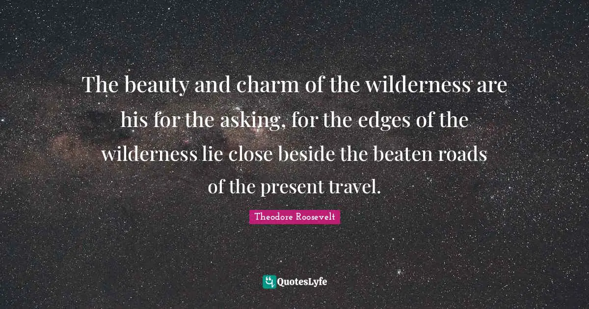 The beauty and charm of the wilderness are his for the asking, for the edges of the wilderness lie close beside the beaten roads of the present travel.