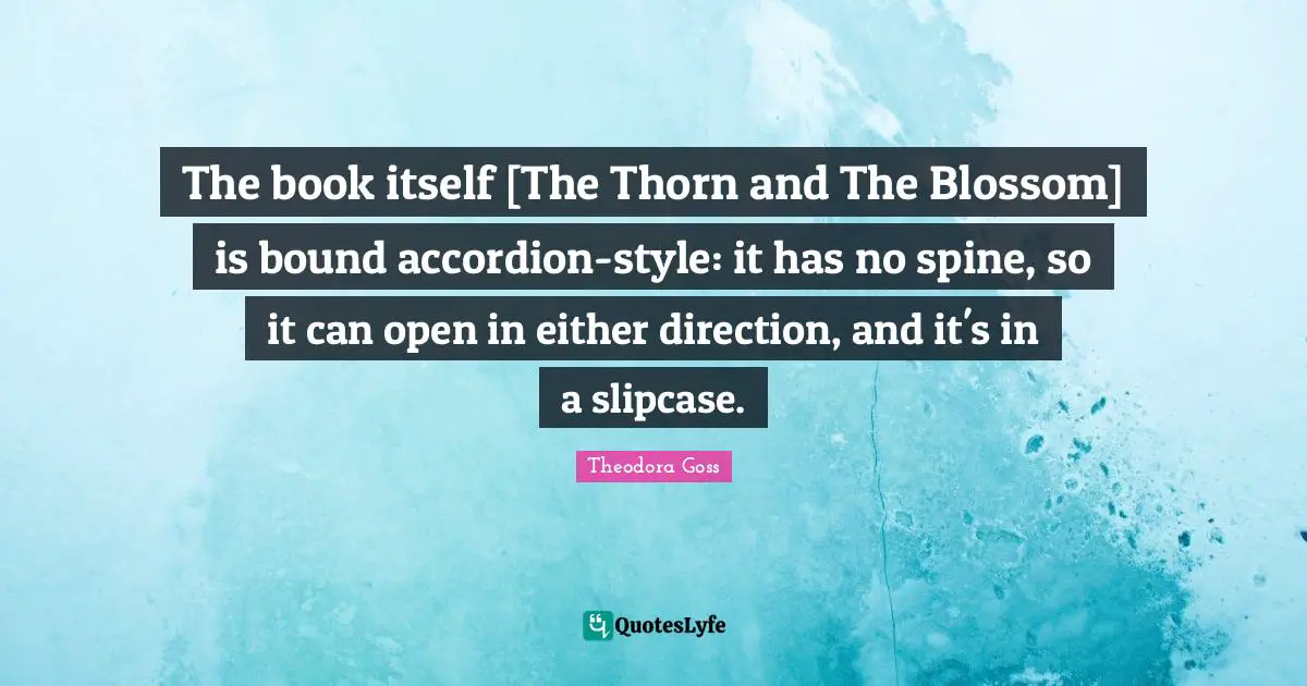 Theodora Quotes: "The book itself [The Thorn and The Blossom] is bound accordion-style: it has no spine, so it can open in either direction, and it's in a slipcase."