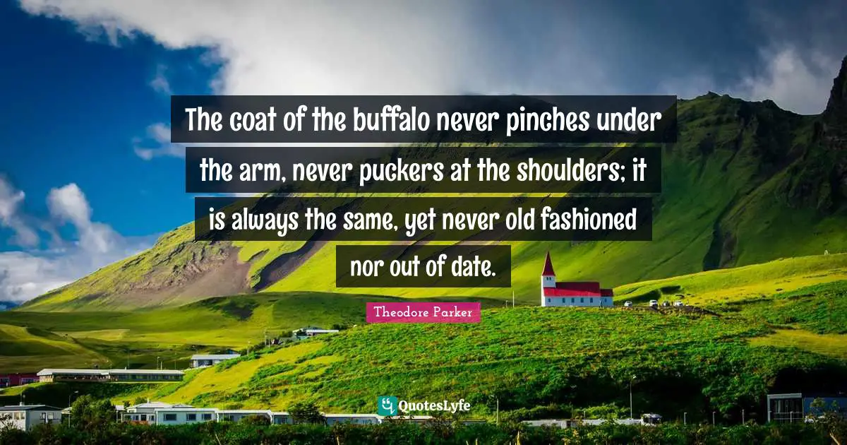 The coat of the buffalo never pinches under the arm, never puckers at the shoulders; it is always the same, yet never old fashioned nor out of date.