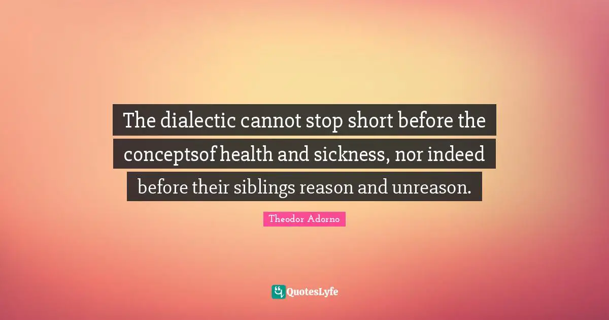 The dialectic cannot stop short before the conceptsof health and sickness, nor indeed before their siblings reason and unreason.