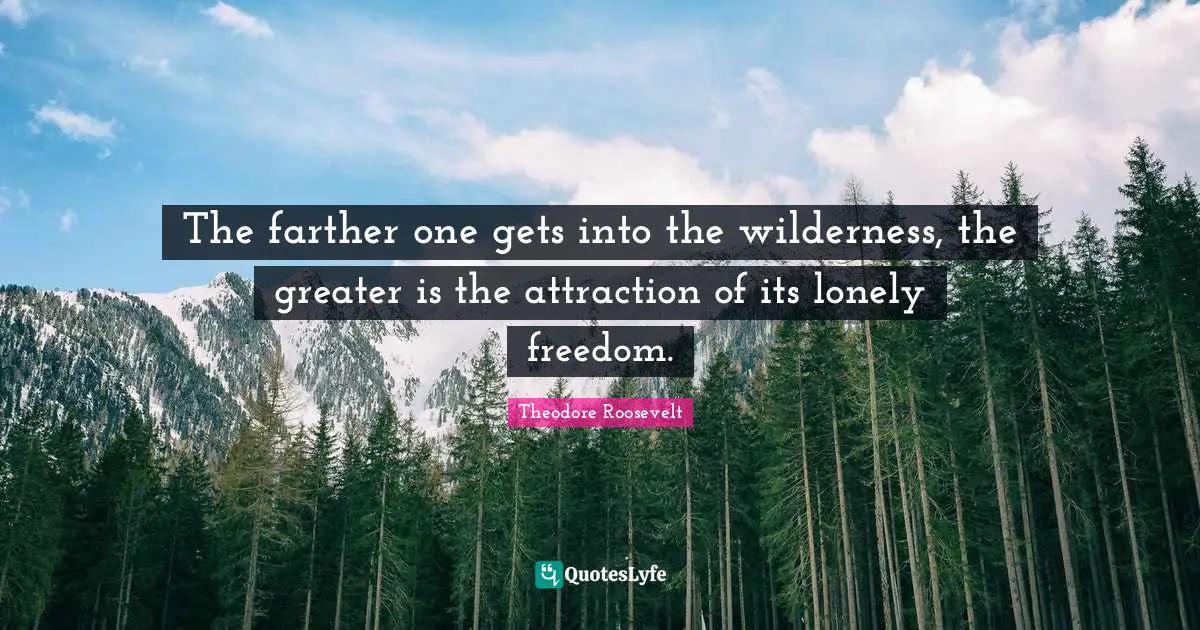 The farther one gets into the wilderness, the greater is the attraction of its lonely freedom.