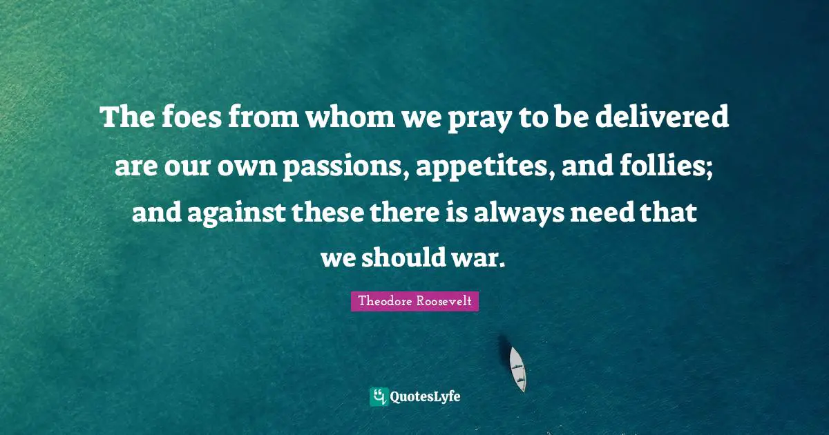 The foes from whom we pray to be delivered are our own passions, appetites, and follies; and against these there is always need that we should war.