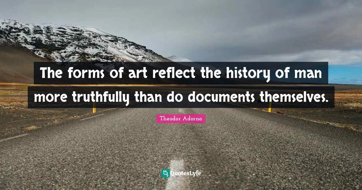 Theodor Adorno Quotes: "The forms of art reflect the history of man more truthfully than do documents themselves."