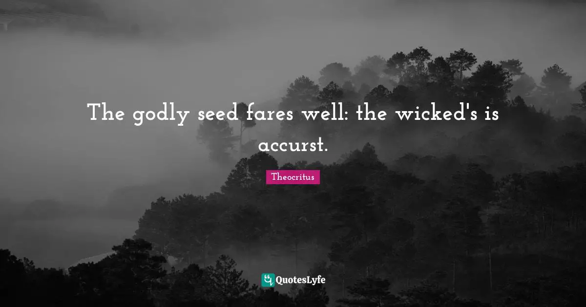 The godly seed fares well: the wicked's is accurst.