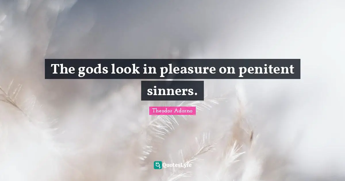 The gods look in pleasure on penitent sinners.