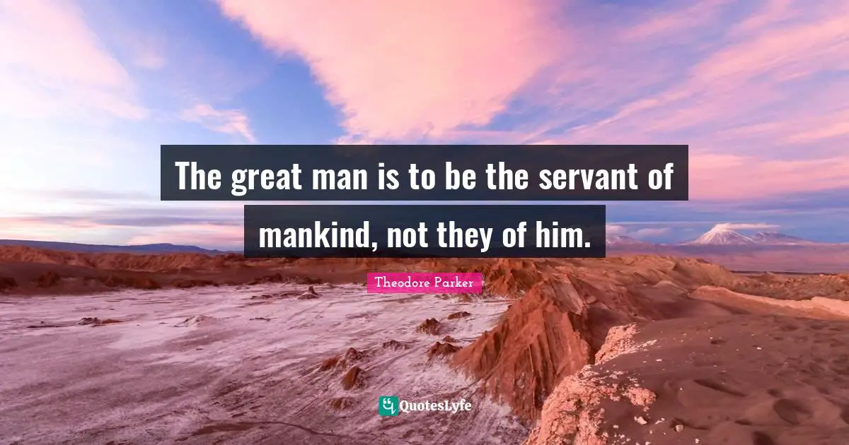 The great man is to be the servant of mankind, not they of him.