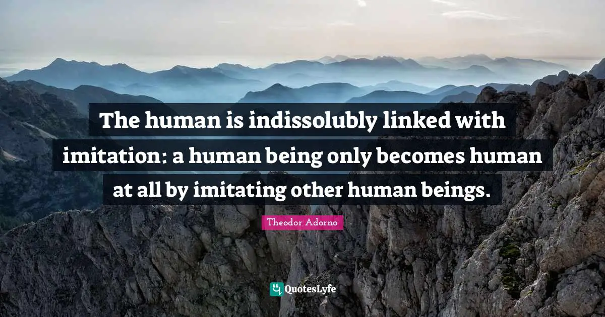 Linked Quotes: "The human is indissolubly linked with imitation: a human being only becomes human at all by imitating other human beings."