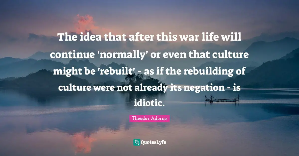 Rebuilding Quotes: "The idea that after this war life will continue 'normally' or even that culture might be 'rebuilt' - as if the rebuilding of culture were not already its negation - is idiotic."