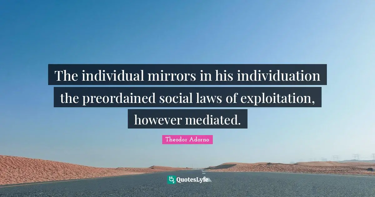 The individual mirrors in his individuation the preordained social laws of exploitation, however mediated.