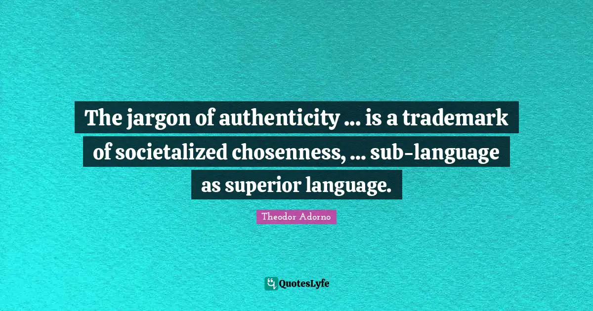 The jargon of authenticity ... is a trademark of societalized chosenness, ... sub-language as superior language.