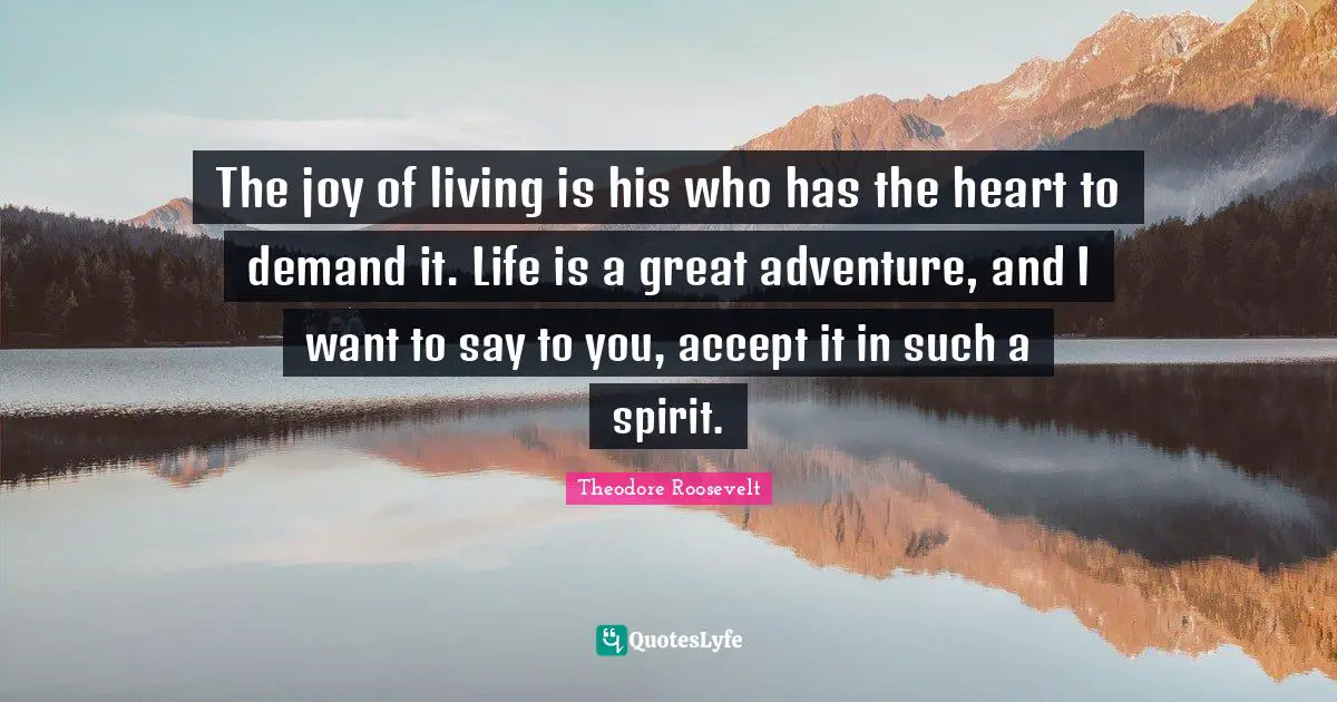 The joy of living is his who has the heart to demand it. Life is a great adventure, and I want to say to you, accept it in such a spirit.