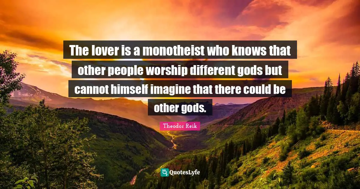 The lover is a monotheist who knows that other people worship different gods but cannot himself imagine that there could be other gods.