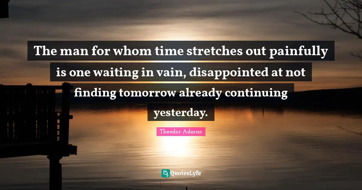 The man for whom time stretches out painfully is one waiting in vain, disappointed at not finding tomorrow already continuing yesterday.