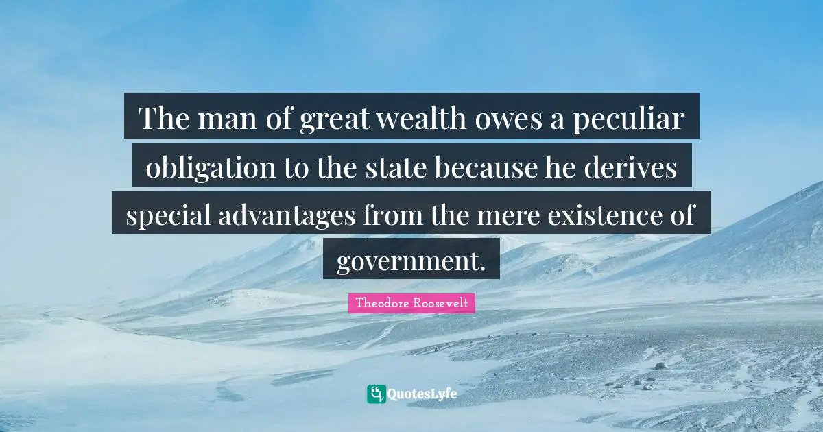 The man of great wealth owes a peculiar obligation to the state because he derives special advantages from the mere existence of government.