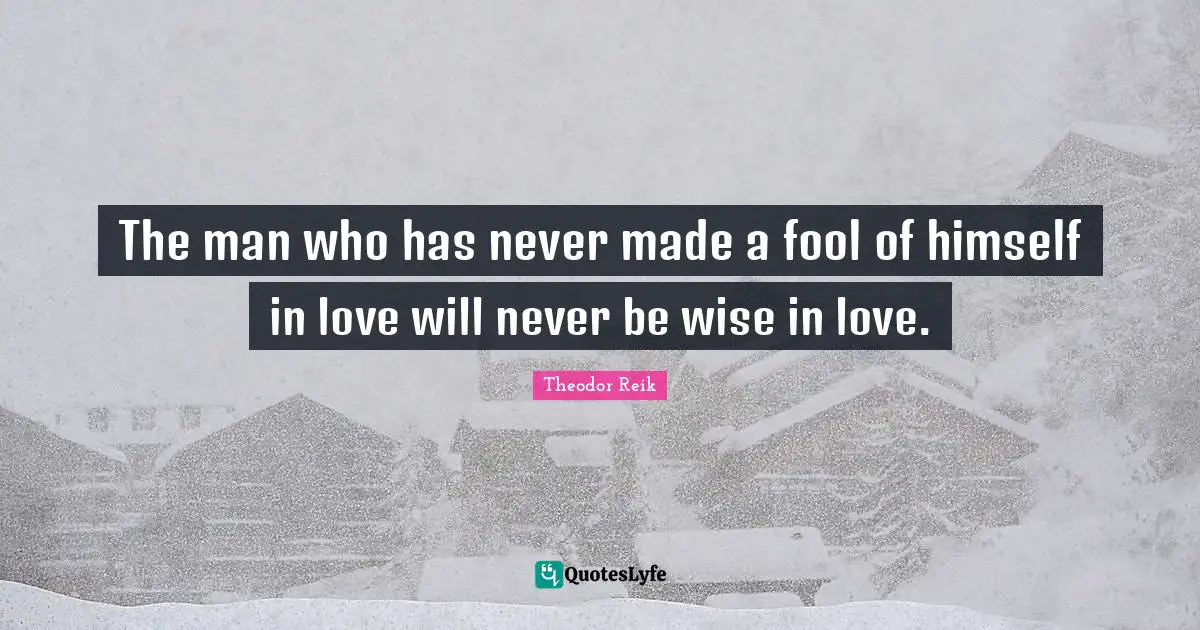 The man who has never made a fool of himself in love will never be wise in love.