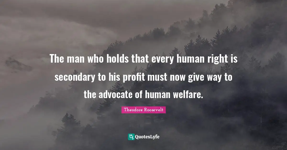 The man who holds that every human right is secondary to his profit must now give way to the advocate of human welfare.