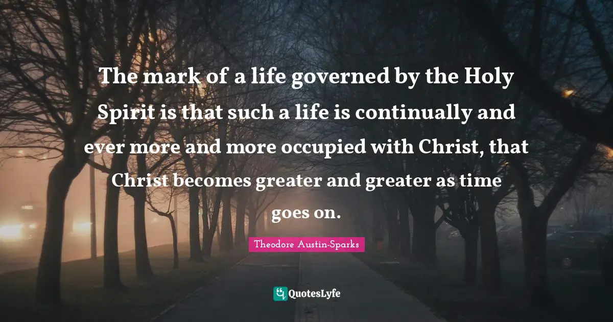 The mark of a life governed by the Holy Spirit is that such a life is continually and ever more and more occupied with Christ, that Christ becomes greater and greater as time goes on.