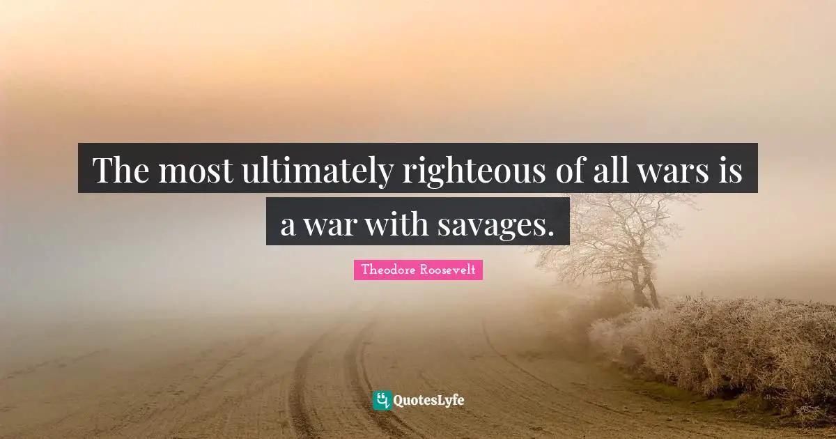 The most ultimately righteous of all wars is a war with savages.