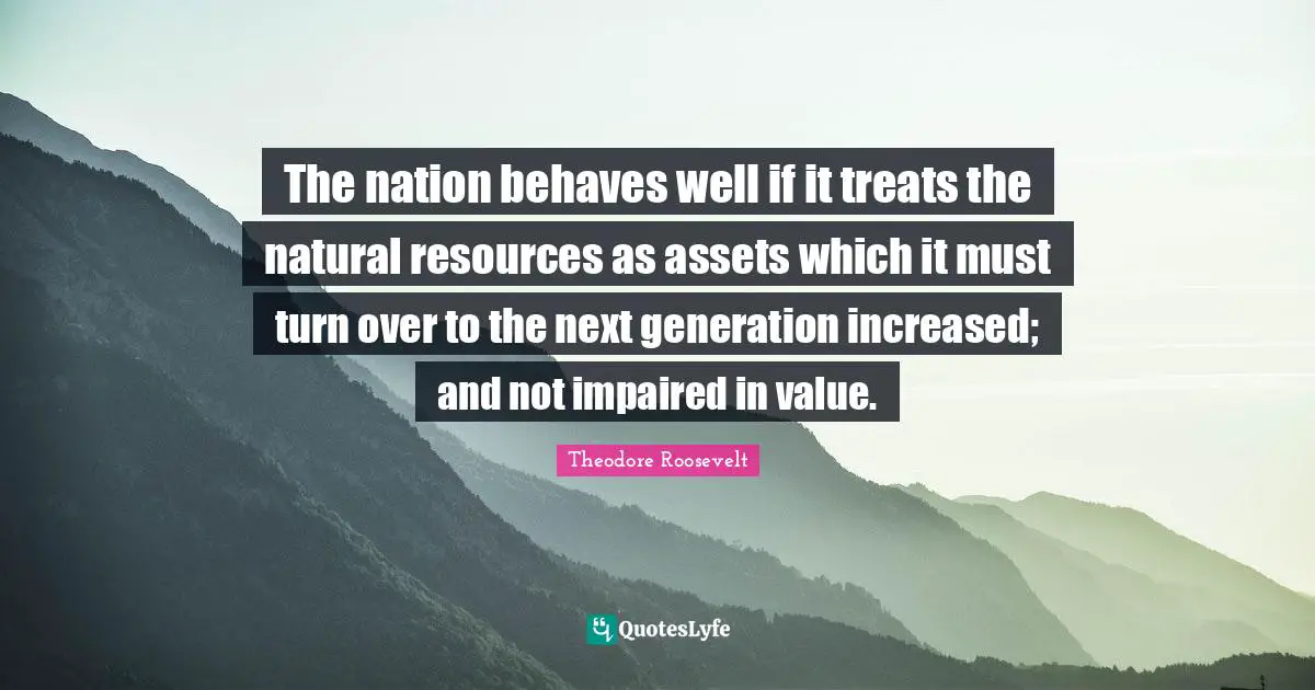 Treats Quotes: "The nation behaves well if it treats the natural resources as assets which it must turn over to the next generation increased; and not impaired in value."