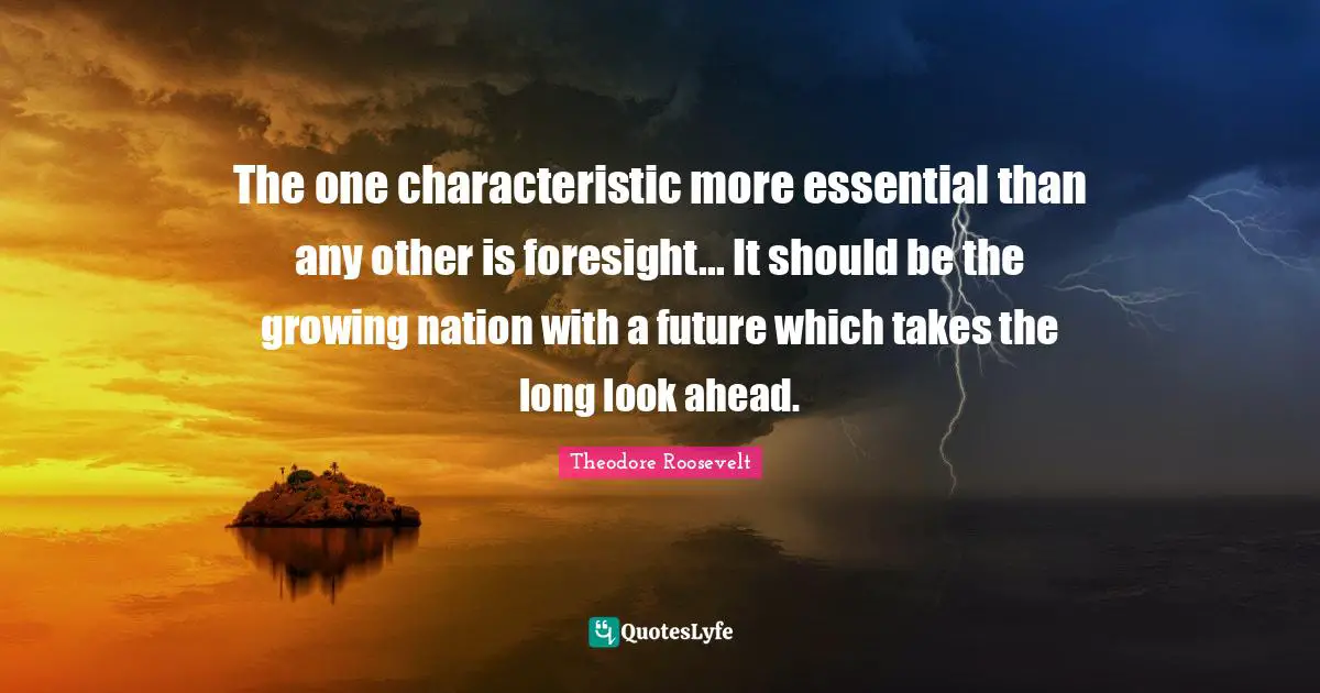 The one characteristic more essential than any other is foresight... It should be the growing nation with a future which takes the long look ahead.