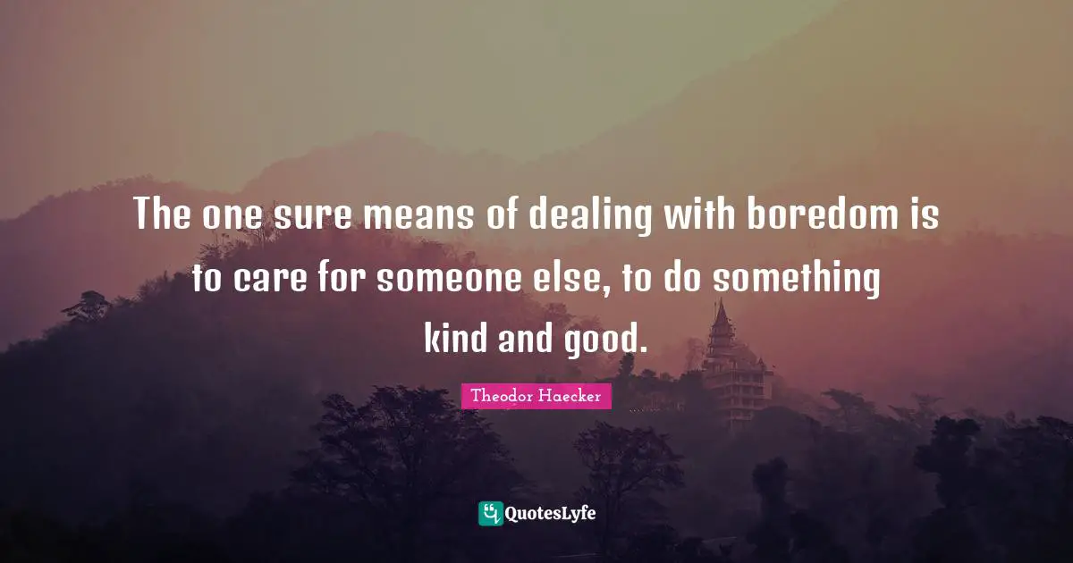 The one sure means of dealing with boredom is to care for someone else, to do something kind and good.