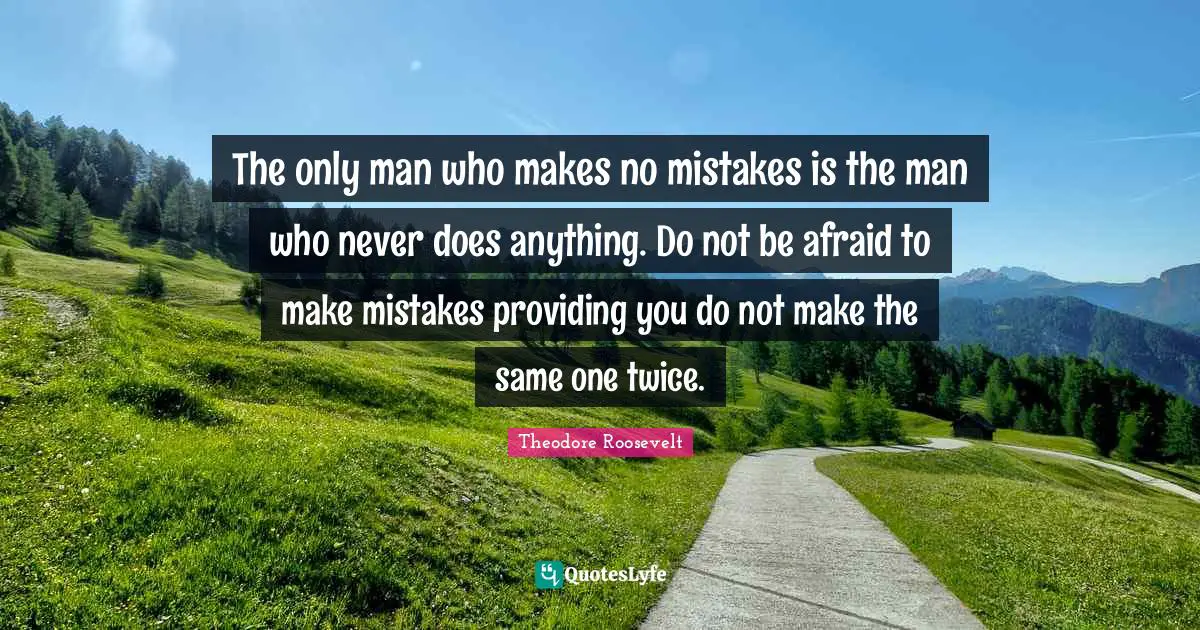 Theodore Roosevelt Quotes: "The only man who makes no mistakes is the man who never does anything. Do not be afraid to make mistakes providing you do not make the same one twice."