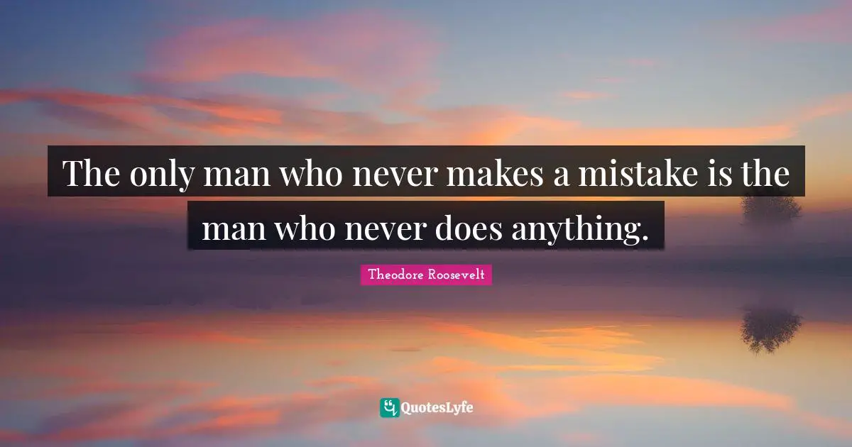 The only man who never makes a mistake is the man who never does anything.
