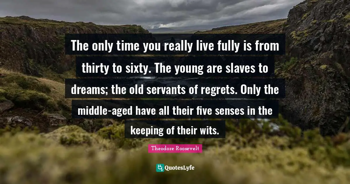 Senses Quotes: "The only time you really live fully is from thirty to sixty. The young are slaves to dreams; the old servants of regrets. Only the middle-aged have all their five senses in the keeping of their wits."