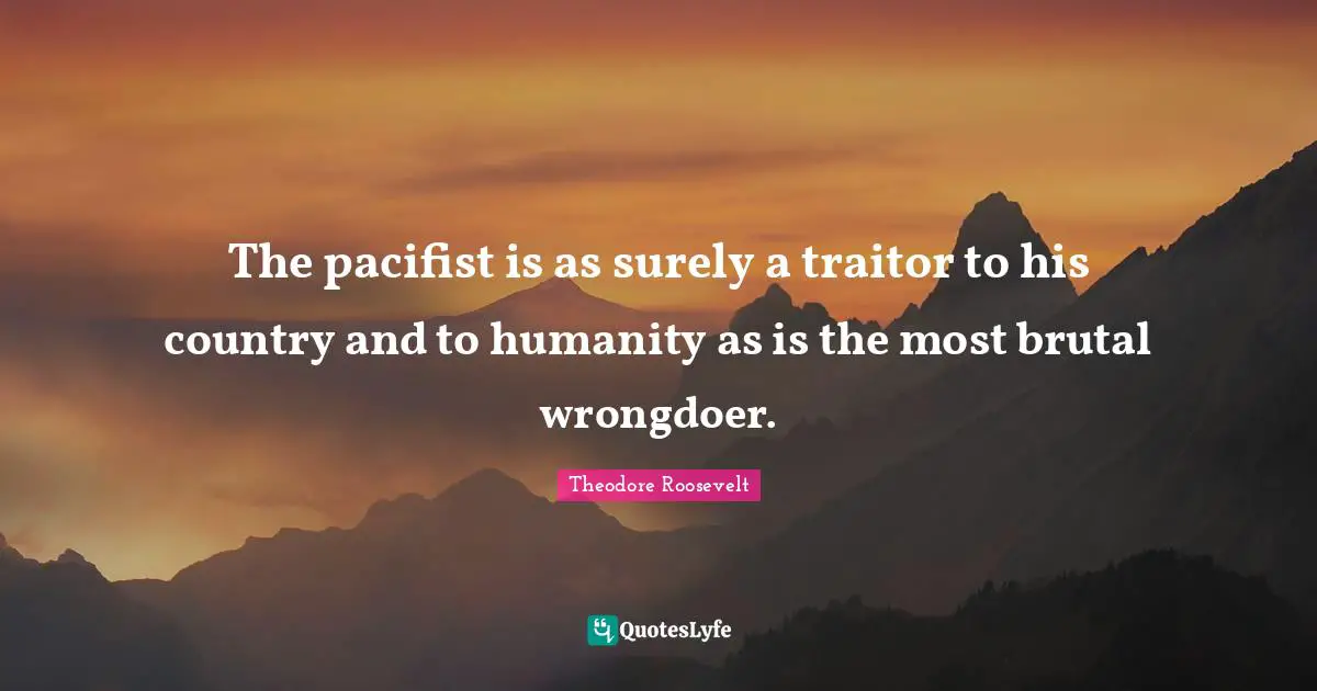 Traitor Quotes: "The pacifist is as surely a traitor to his country and to humanity as is the most brutal wrongdoer."