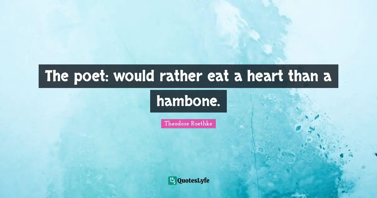 Theodore Roethke Quotes: "The poet: would rather eat a heart than a hambone."