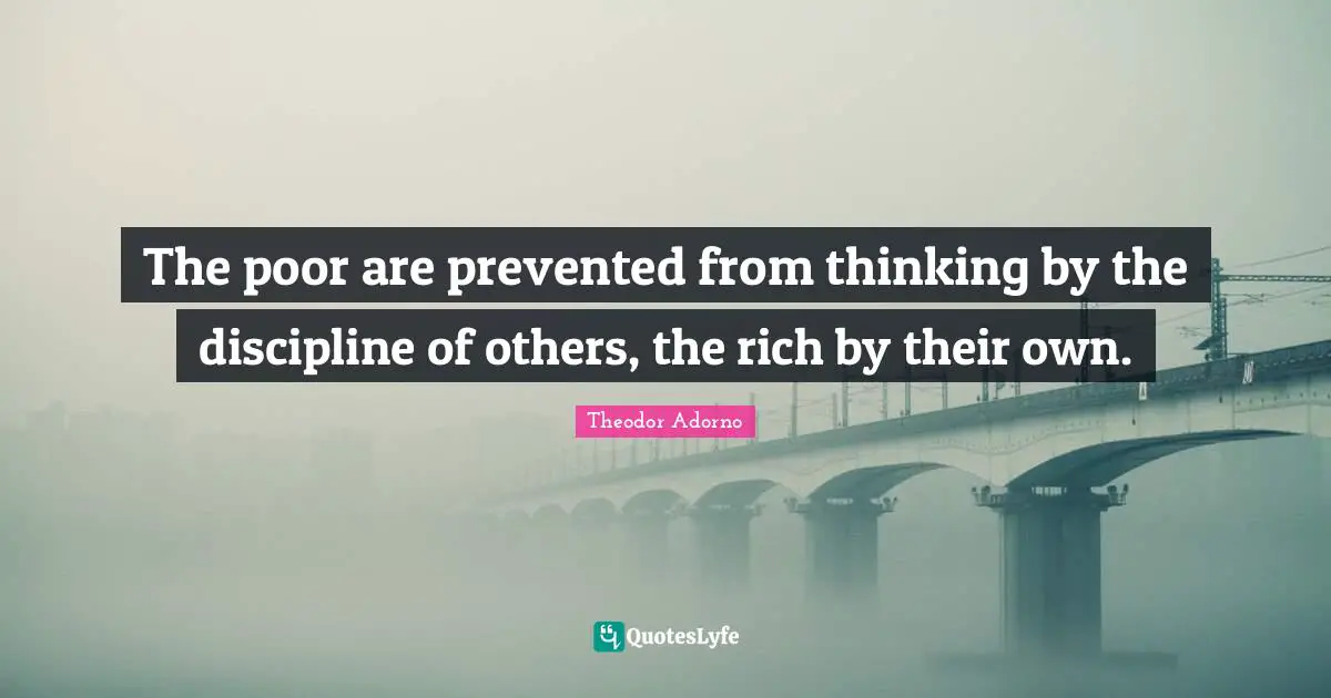 The poor are prevented from thinking by the discipline of others, the rich by their own.