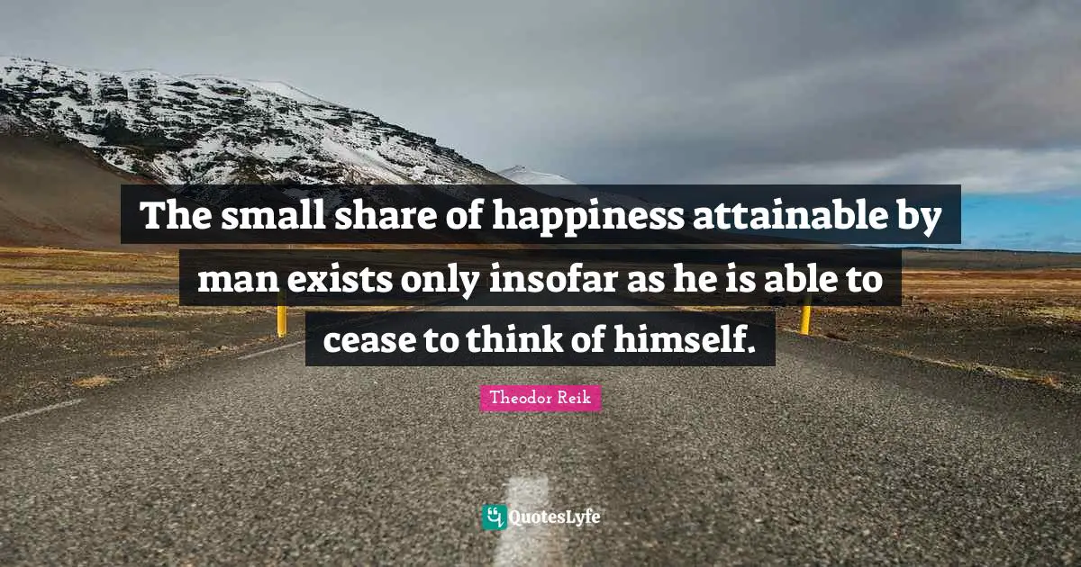The small share of happiness attainable by man exists only insofar as he is able to cease to think of himself.