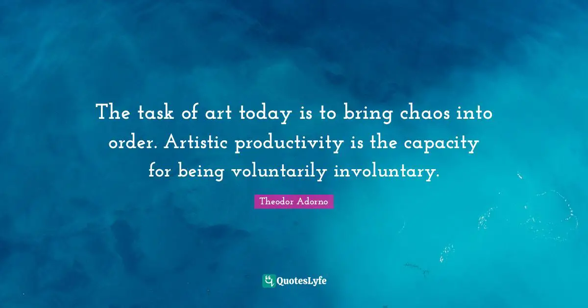 The task of art today is to bring chaos into order. Artistic productivity is the capacity for being voluntarily involuntary.