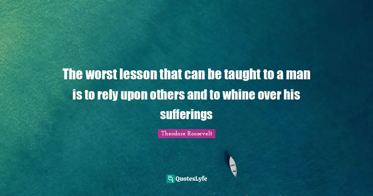 Rely Quotes: "The worst lesson that can be taught to a man is to rely upon others and to whine over his sufferings"