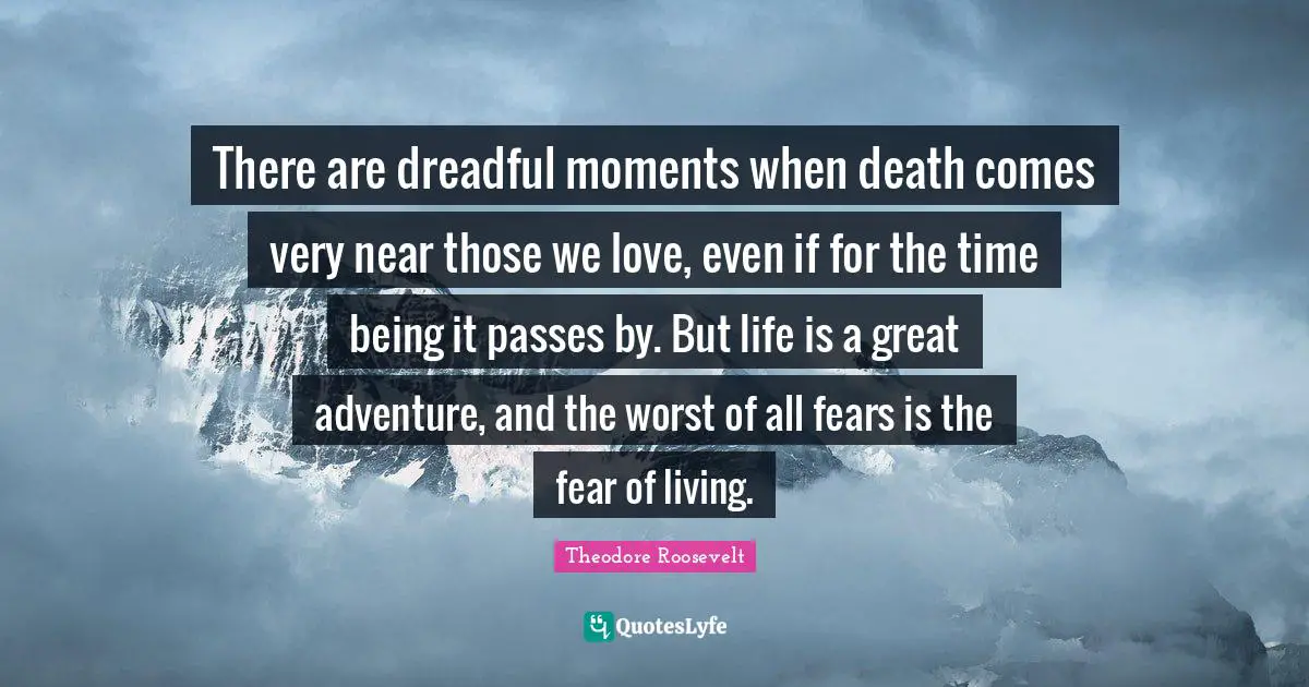 There are dreadful moments when death comes very near those we love, even if for the time being it passes by. But life is a great adventure, and the worst of all fears is the fear of living.