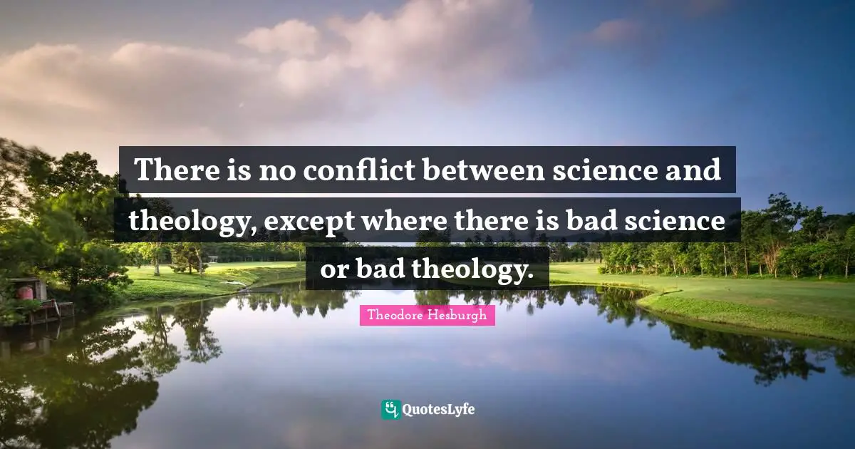 There is no conflict between science and theology, except where there is bad science or bad theology.