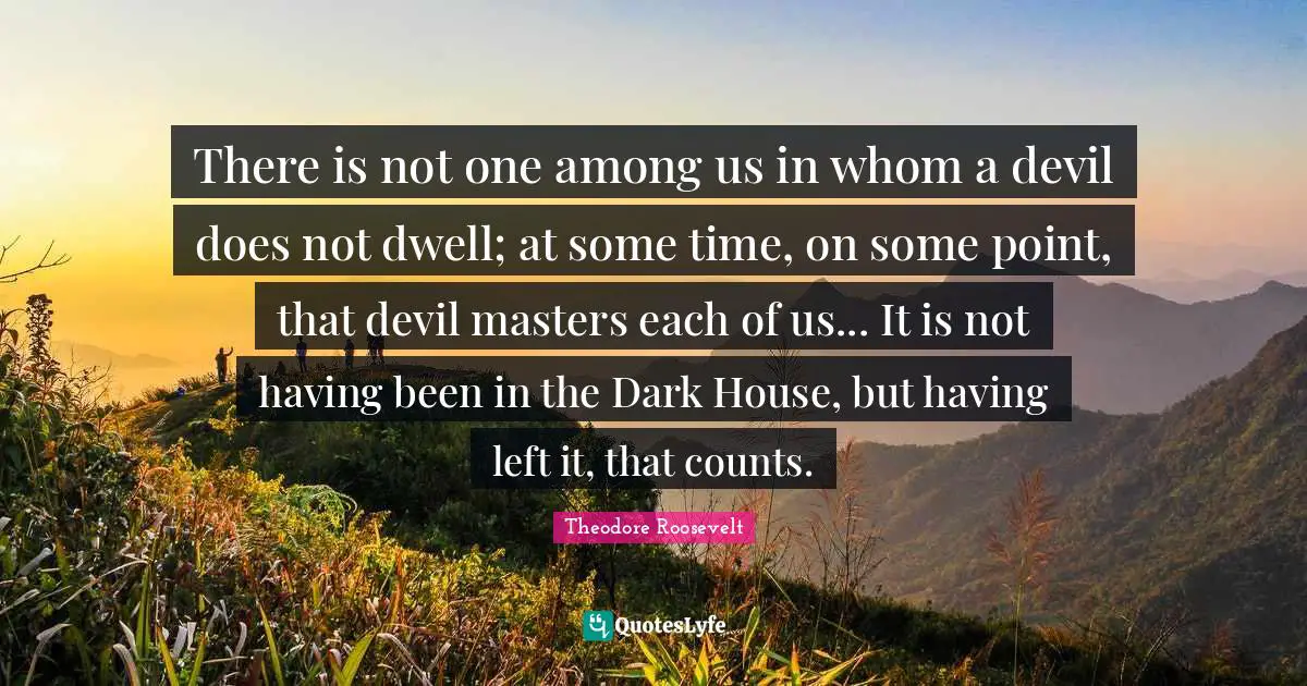 There is not one among us in whom a devil does not dwell; at some time, on some point, that devil masters each of us... It is not having been in the Dark House, but having left it, that counts.