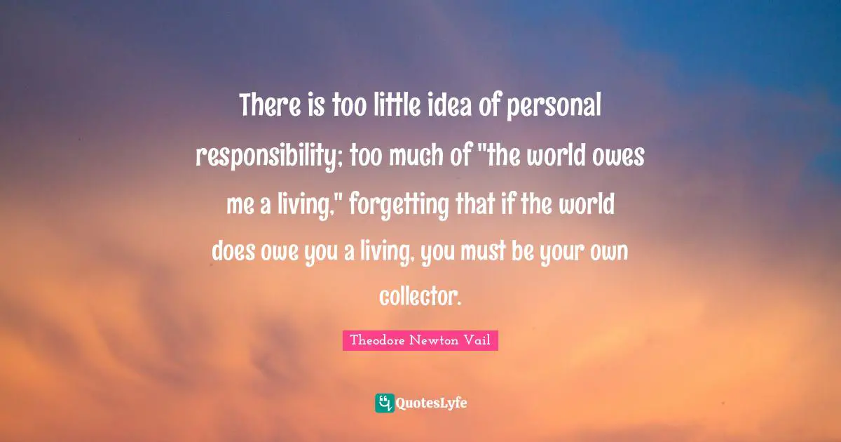 There is too little idea of personal responsibility; too much of "the world owes me a living," forgetting that if the world does owe you a living, you must be your own collector.