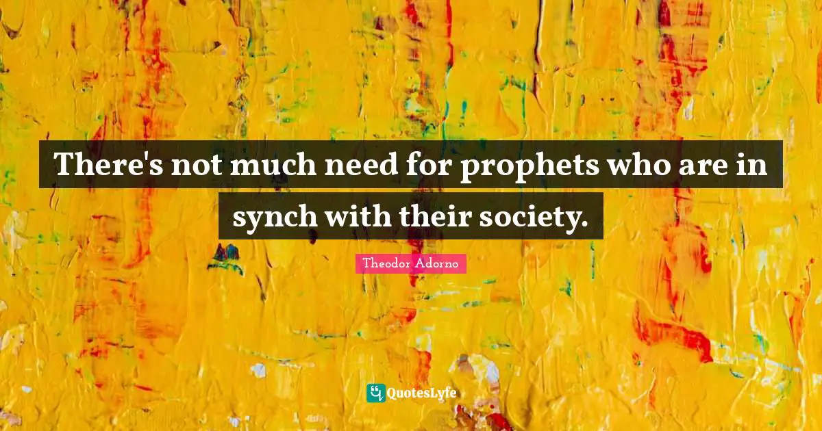 Theodor Adorno Quotes: "There's not much need for prophets who are in synch with their society."