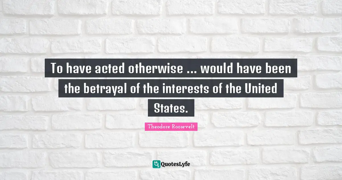 To have acted otherwise ... would have been the betrayal of the interests of the United States.