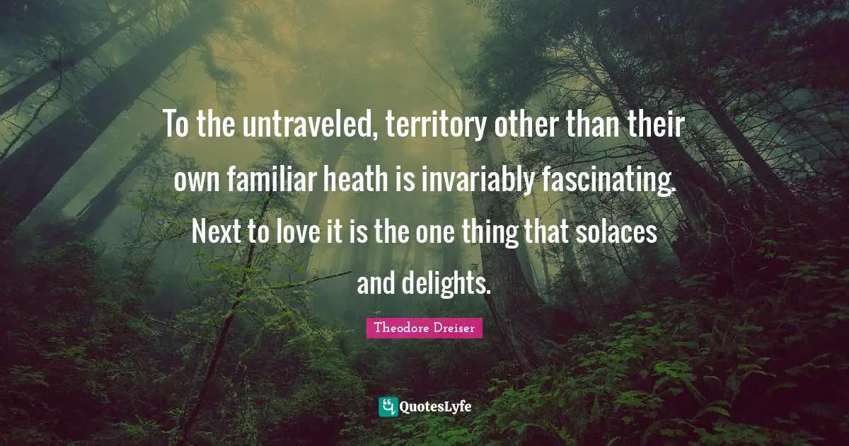 Theodore Dreiser Quotes: "To the untraveled, territory other than their own familiar heath is invariably fascinating. Next to love it is the one thing that solaces and delights."