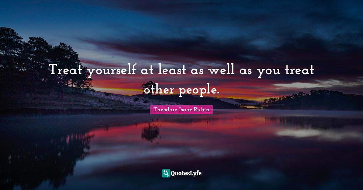 Treat yourself at least as well as you treat other people.