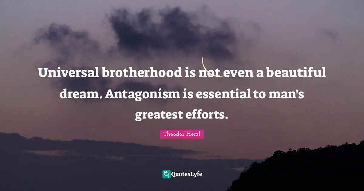 Universal brotherhood is not even a beautiful dream. Antagonism is essential to man's greatest efforts.