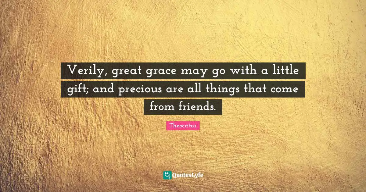 Verily, great grace may go with a little gift; and precious are all things that come from friends.