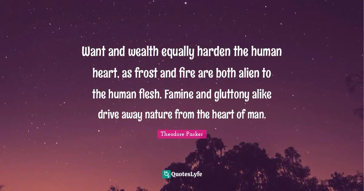 Want and wealth equally harden the human heart, as frost and fire are both alien to the human flesh. Famine and gluttony alike drive away nature from the heart of man.