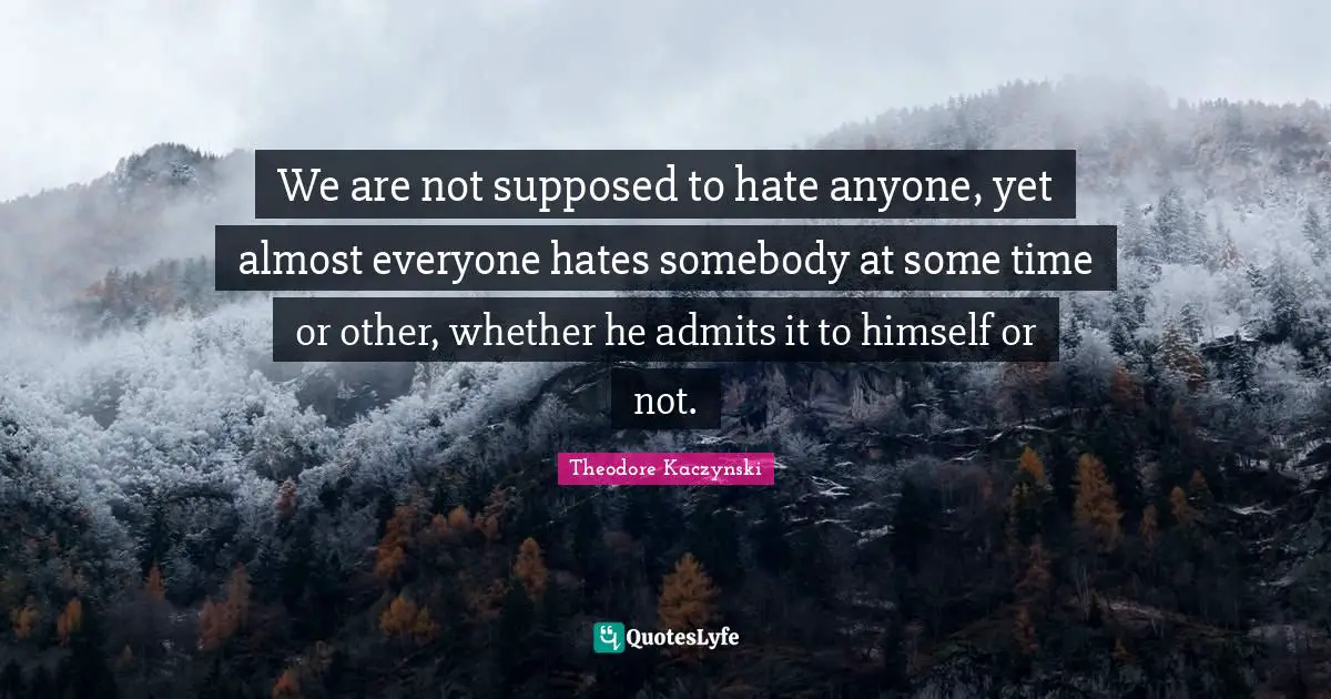 Theodore Kaczynski Quotes: We are not supposed to hate anyone, yet almost everyone hates somebody at some time or other, whether he admits it to himself or not.