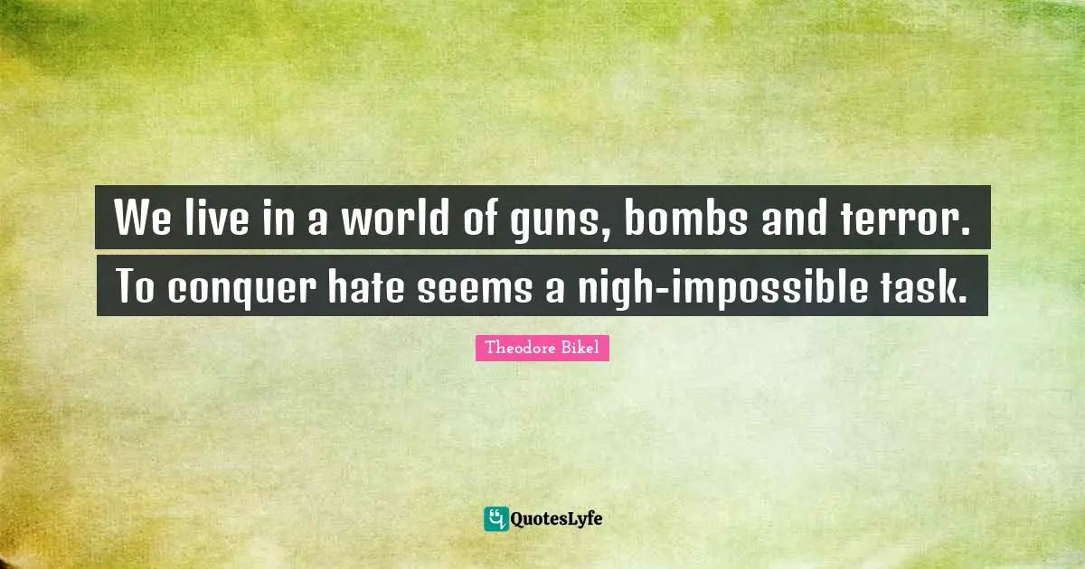 We live in a world of guns, bombs and terror. To conquer hate seems a nigh-impossible task.