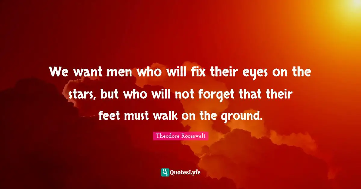 We want men who will fix their eyes on the stars, but who will not forget that their feet must walk on the ground.