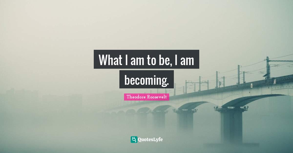 What I am to be, I am becoming.