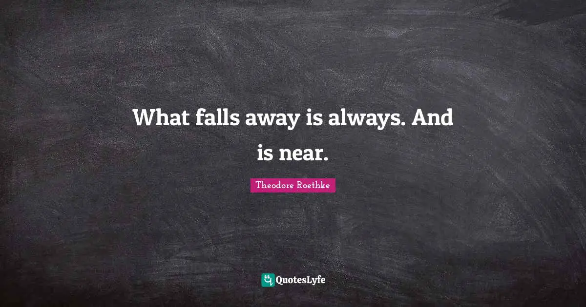 What falls away is always. And is near.